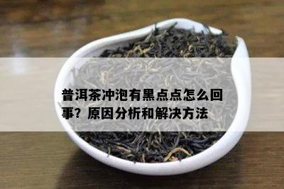 普洱茶冲泡有黑点点怎么回事？原因分析和解决方法