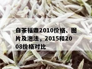 白茶福鼎2010价格、图片及泡法，2015和2008价格对比