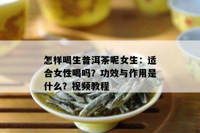 怎样喝生普洱茶呢女生：适合女性喝吗？功效与作用是什么？视频教程