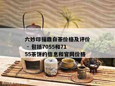 六妙印福鼎白茶价格及评价 - 包括7055和7155茶饼的信息和官网价格