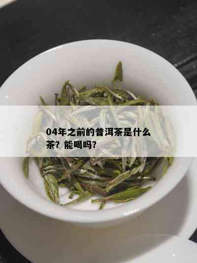 04年之前的普洱茶是什么茶？能喝吗？