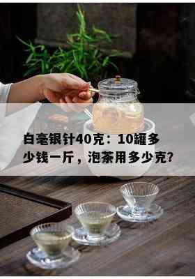 白毫银针40克：10罐多少钱一斤，泡茶用多少克？