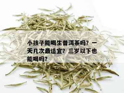 小孩子能喝生普洱茶吗？一天几次最适宜？三岁以下也能喝吗？