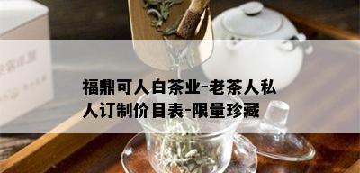 福鼎可人白茶业-老茶人私人订制价目表- *** 珍藏