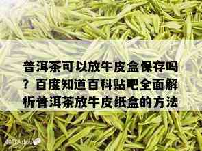 普洱茶可以放牛皮盒保存吗？百度知道百科贴吧全面解析普洱茶放牛皮纸盒的方法