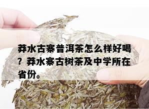 莽水古寨普洱茶怎么样好喝？莽水寨古树茶及中学所在省份。