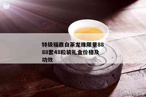 特级福鼎白茶龙珠 *** 8888套48粒装礼盒价格及功效