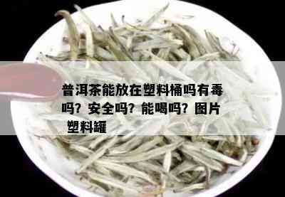 普洱茶能放在塑料桶吗有吗？安全吗？能喝吗？图片 塑料罐