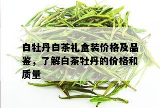 白牡丹白茶礼盒装价格及品鉴，了解白茶牡丹的价格和质量