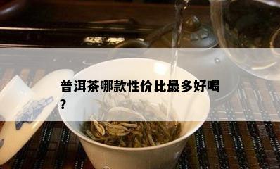 普洱茶哪款性价比最多好喝？