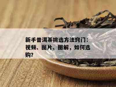 新手普洱茶挑选方法窍门：视频、图片、图解，如何选购？