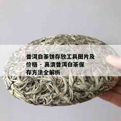 普洱白茶饼存放工具图片及价格 - 高清普洱白茶保存方法全解析