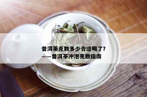 普洱茶克数多少合适喝了？——普洱茶冲泡克数指南