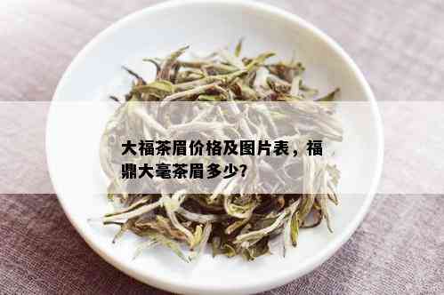 大福茶眉价格及图片表，福鼎大毫茶眉多少？