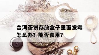 普洱茶饼存放盒子里面发霉怎么办？能否食用？