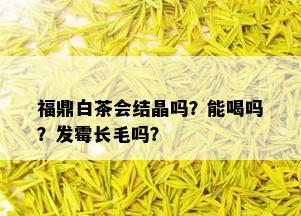 福鼎白茶会结晶吗？能喝吗？发霉长毛吗？