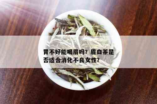 胃不好能喝眉吗？眉白茶是否适合消化不良女性？