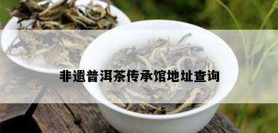 非遗普洱茶传承馆地址查询