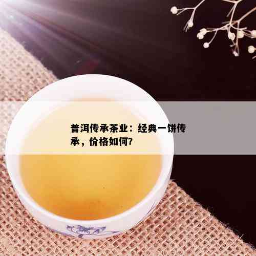 普洱传承茶业：经典一饼传承，价格如何？