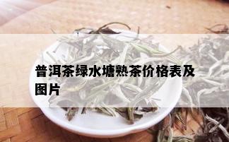 普洱茶绿水塘熟茶价格表及图片