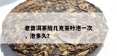 老普洱茶放几克茶叶泡一次，泡多久？