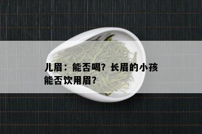 儿眉：能否喝？长眉的小孩能否饮用眉？