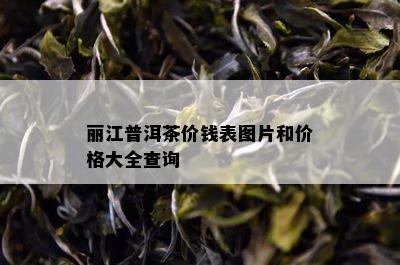 丽江普洱茶价钱表图片和价格大全查询