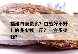 福建白茶贵么？口感好不好？的多少钱一斤？一盒多少钱？