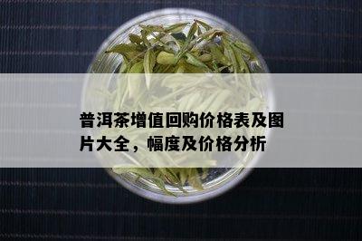 普洱茶增值回购价格表及图片大全，幅度及价格分析