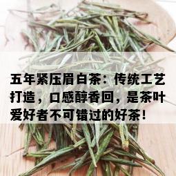 五年紧压眉白茶：传统工艺打造，口感醇香回，是茶叶爱好者不可错过的好茶！