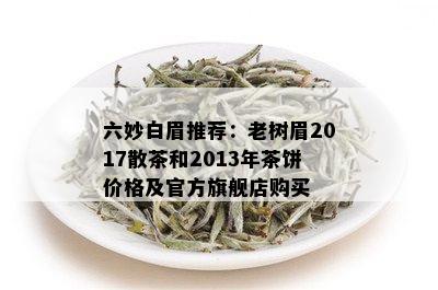 六妙白眉推荐：老树眉2017散茶和2013年茶饼价格及官方旗舰店购买