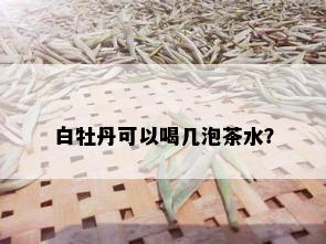 白牡丹可以喝几泡茶水？