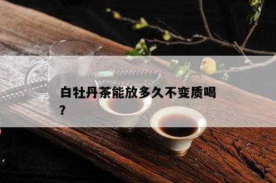 白牡丹茶能放多久不变质喝？