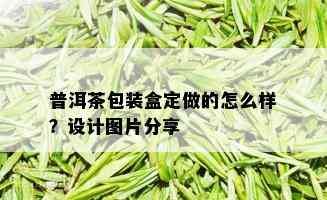 普洱茶包装盒定做的怎么样？设计图片分享