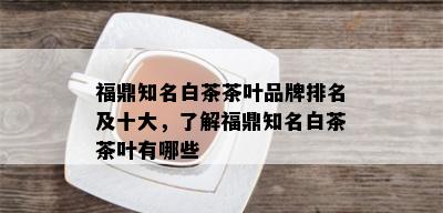 福鼎知名白茶茶叶品牌排名及十大，了解福鼎知名白茶茶叶有哪些