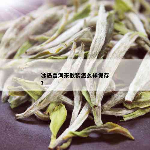 冰岛普洱茶散装怎么样保存？