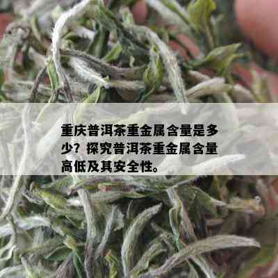 重庆普洱茶重金属含量是多少？探究普洱茶重金属含量高低及其安全性。