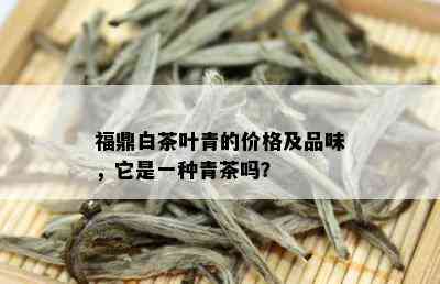 福鼎白茶叶青的价格及品味，它是一种青茶吗？