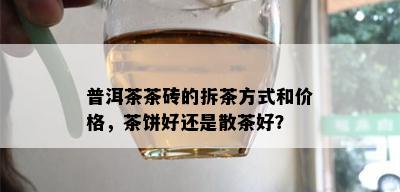 普洱茶茶砖的拆茶方式和价格，茶饼好还是散茶好？