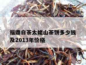 福鼎白茶太姥山茶饼多少钱及2013年价格