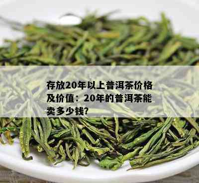 存放20年以上普洱茶价格及价值：20年的普洱茶能卖多少钱？