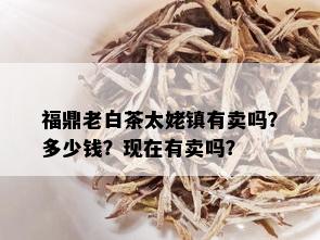 福鼎老白茶太姥镇有卖吗？多少钱？现在有卖吗？