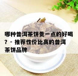 哪种普洱茶饼贵一点的好喝？- 推荐性价比高的普洱茶饼品牌