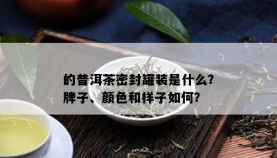 的普洱茶密封罐装是什么？牌子、颜色和样子如何？