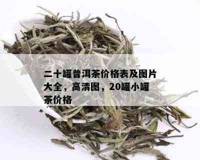 二十罐普洱茶价格表及图片大全，高清图，20罐小罐茶价格