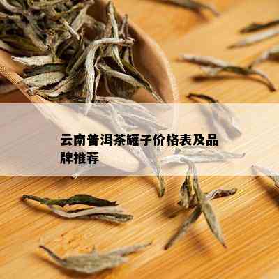 云南普洱茶罐子价格表及品牌推荐