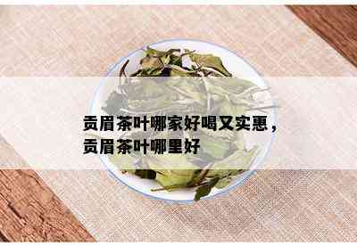 贡眉茶叶哪家好喝又实惠，贡眉茶叶哪里好