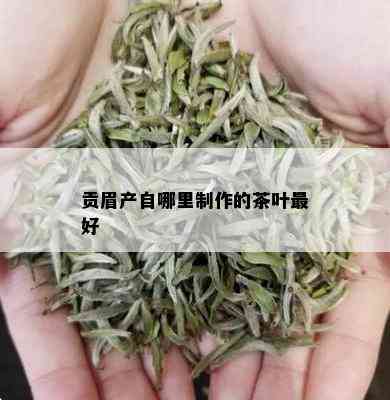 贡眉产自哪里制作的茶叶更好