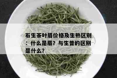 石生茶叶眉价格及生熟区别：什么是眉？与生普的区别是什么？