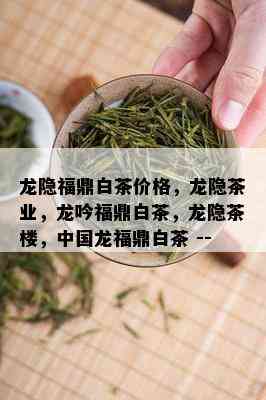 龙隐福鼎白茶价格，龙隐茶业，龙吟福鼎白茶，龙隐茶楼，中国龙福鼎白茶 --